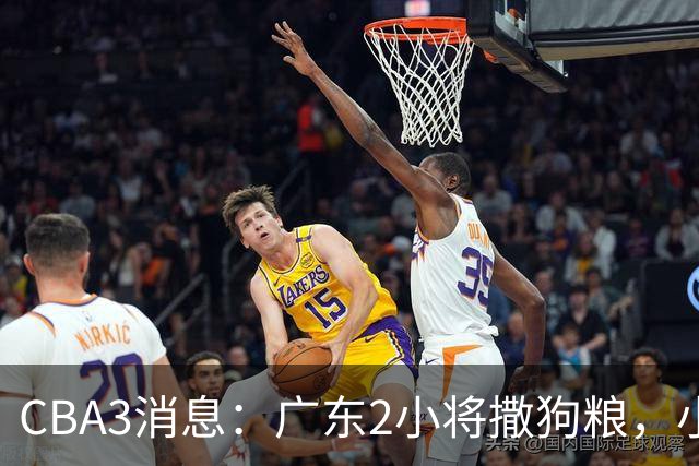 CBA3消息：广东2小将撒狗粮，小杜润旺赴辽篮，赵睿调侃周琦遭怼